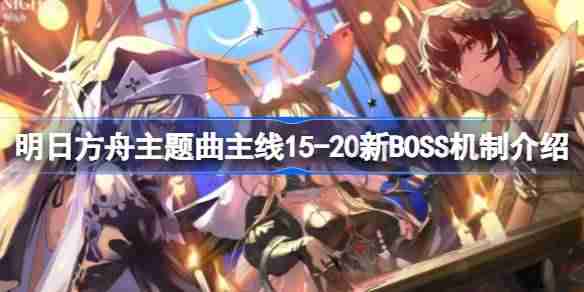 明日方舟主题曲主线15-20新BOSS怎么打-明日方舟主题曲主线15-20新BOSS机制介绍